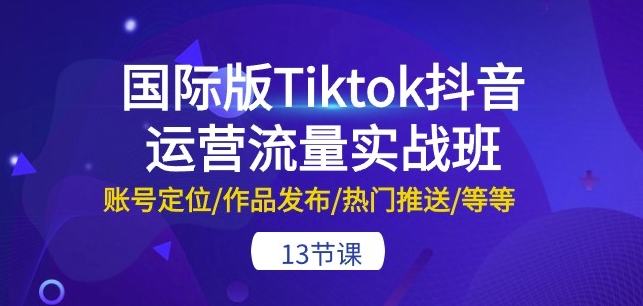 国际版Tiktok抖音运营流量实战班：账号定位/作品发布/热门推送/等等-13节-副创网