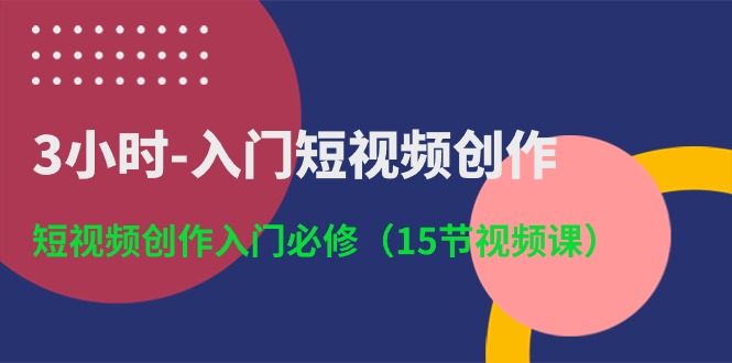 3小时入门短视频创作：短视频创作入门必修（15节视频课）-副创网