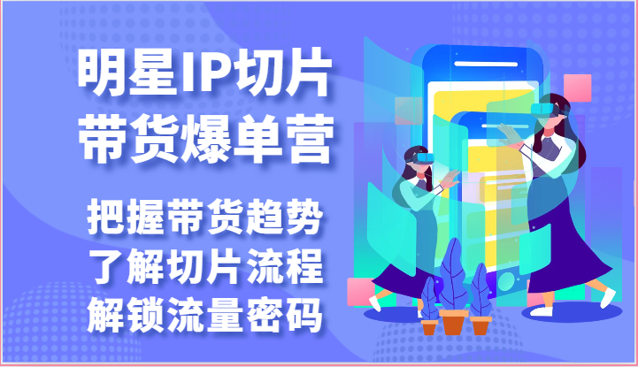 明星IP切片带货爆单营-把握带货趋势，了解切片流程，解锁流量密码（69节）-副创网