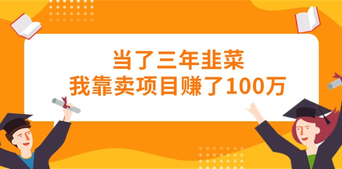 （10725期）当了三年韭菜我靠卖项目赚了100万-副创网