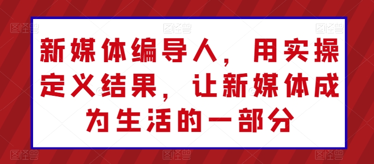 新媒体编导人，用实操定义结果，让新媒体成为生活的一部分-副创网