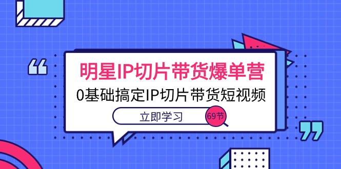 （10732期）明星IP切片带货爆单营，0基础搞定IP切片带货短视频（69节课）-副创网