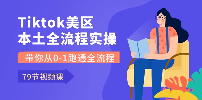 Tiktok-美区本土全流程实操课，带你从0-1跑通全流程（79节课）-副创网