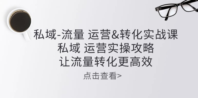 私域流量运营&转化实操课：私域运营实操攻略，让流量转化更高效-副创网