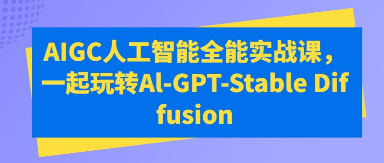 AIGC人工智能全能实战课，一起玩转Al-GPT-Stable Diffusion-副创网