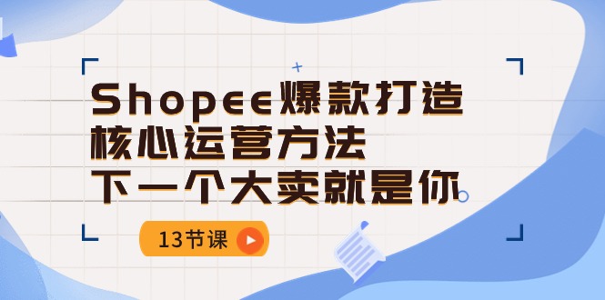 （10777期）Shopee-爆款打造核心运营方法，下一个大卖就是你（13节课）-副创网