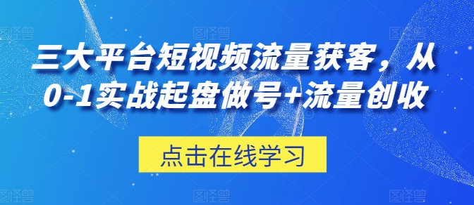 三大平台短视频流量获客，从0-1实战起盘做号+流量创收-副创网