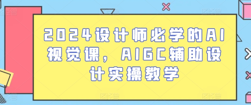 2024设计师必学的AI视觉课，AIGC辅助设计实操教学-副创网