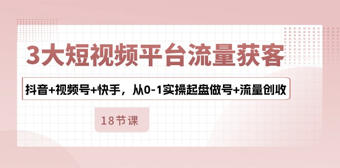 （10778期）3大短视频平台流量获客，抖音+视频号+快手，从0-1实操起盘做号+流量创收-副创网