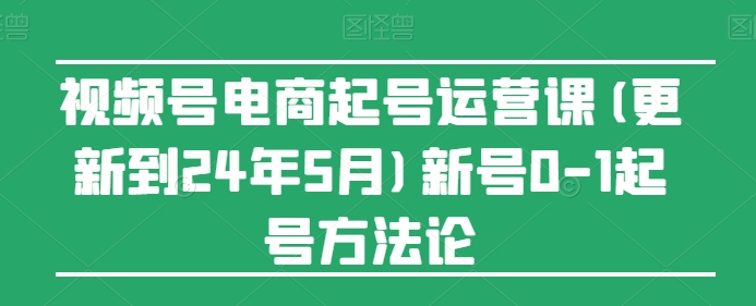 视频号电商起号运营课(更新到24年5月)新号0-1起号方法论-副创网