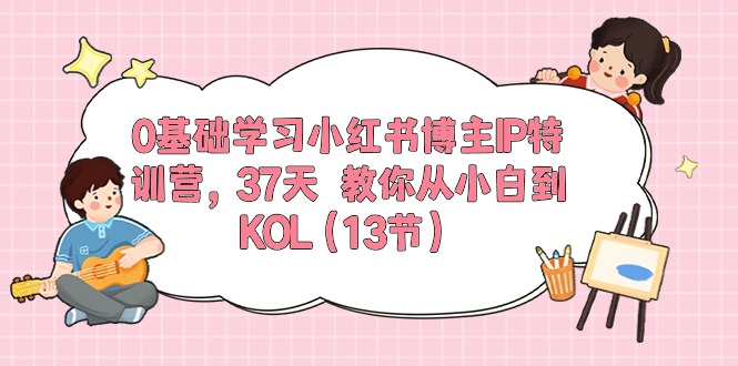 0基础学习小红书博主IP特训营【第5期】，37天教你从小白到KOL（13节）-副创网