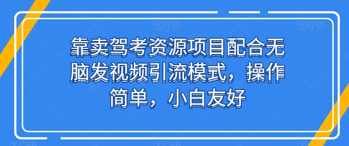 靠卖驾考资源项目配合无脑发视频引流模式，操作简单，小白友好-副创网