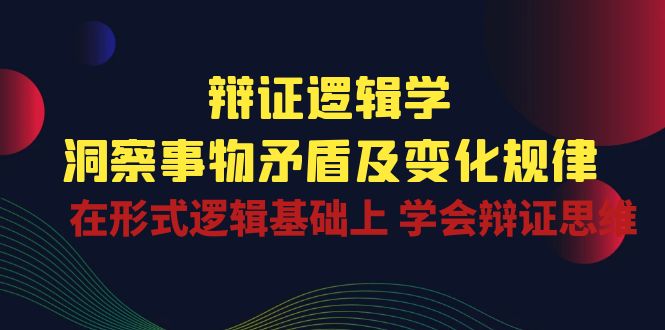 （10795期）辩证 逻辑学 | 洞察 事物矛盾及变化规律  在形式逻辑基础上 学会辩证思维-副创网