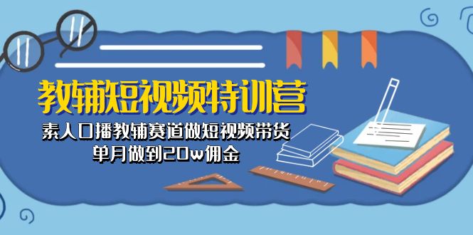 （10801期）教辅-短视频特训营： 素人口播教辅赛道做短视频带货，单月做到20w佣金-副创网