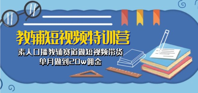 教辅短视频特训营： 素人口播教辅赛道做短视频带货，单月做到20w佣金-副创网