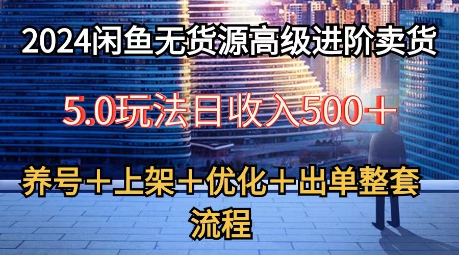 2024闲鱼无货源高级进阶卖货5.0，养号＋选品＋上架＋优化＋出单整套流程-副创网