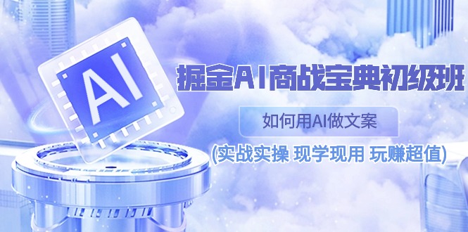 （10813期）掘金AI 商战 宝典 初级班：如何用AI做文案(实战实操 现学现用 玩赚超值)-副创网