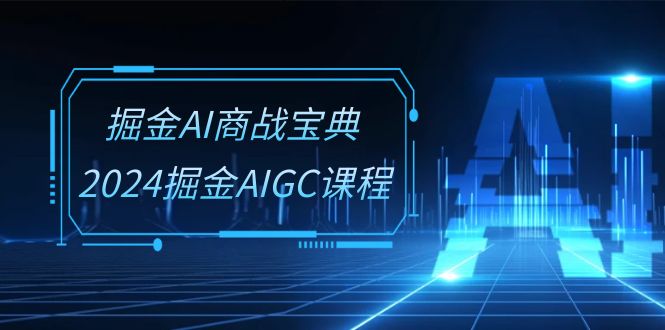 （10811期）掘金AI 商战宝典-系统班：2024掘金AIGC课程（30节视频课）-副创网