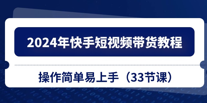 （10834期）2024年快手短视频带货教程，操作简单易上手（33节课）-副创网