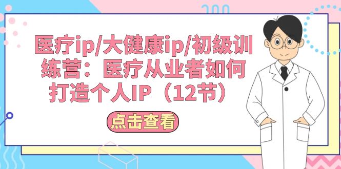 （10851期）医疗ip/大健康ip/初级训练营：医疗从业者如何打造个人IP（12节）-副创网