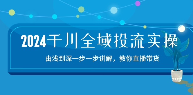 （10848期）2024千川-全域投流精品实操：由谈到深一步一步讲解，教你直播带货-15节-副创网