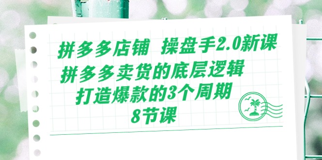 拼多多店铺操盘手2.0新课，拼多多卖货的底层逻辑，打造爆款的3个周期（8节）-副创网