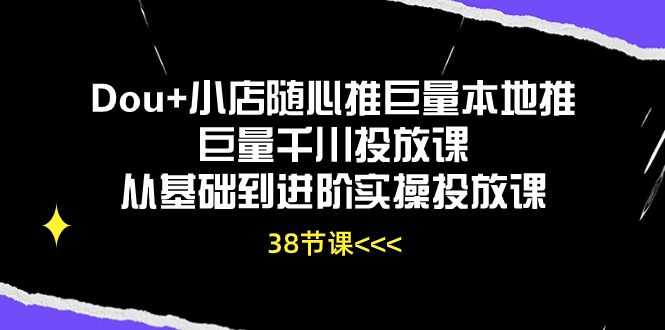 Dou+小店随心推巨量本地推巨量千川投放课，从基础到进阶实操投放课（38节）-副创网