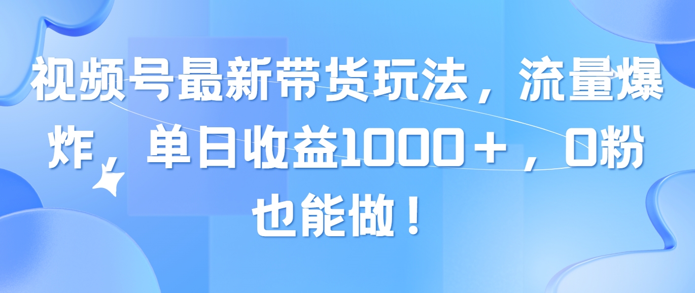 （10858期）视频号最新带货玩法，流量爆炸，单日收益1000＋，0粉也能做！-副创网