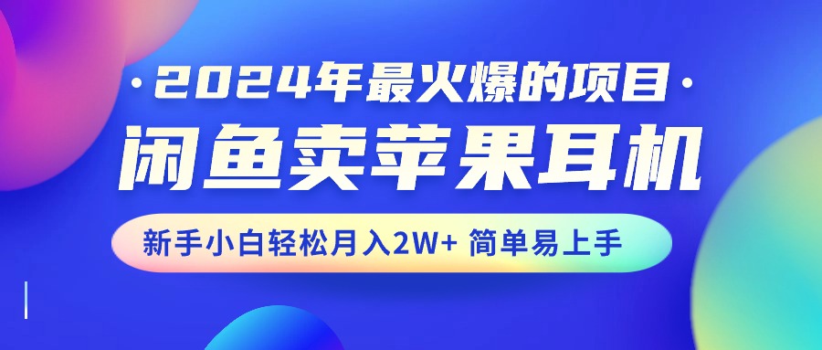 （10863期）2024年最火爆的项目，闲鱼卖苹果耳机，新手小白轻松月入2W+简单易上手-副创网