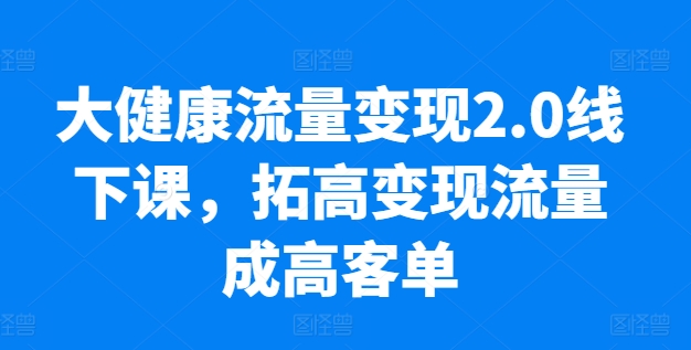 大健康流量变现2.0线下课，​拓高变现流量成高客单，业绩10倍增长，低粉高变现，只讲落地实操-副创网