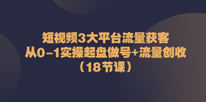 （10873期）短视频3大平台·流量 获客：从0-1实操起盘做号+流量 创收（18节课）-副创网