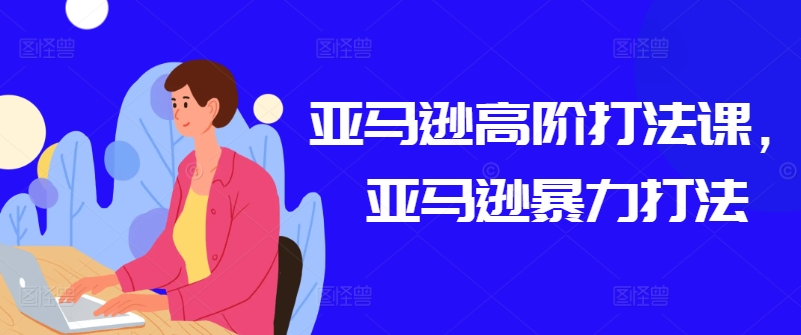 亚马逊高阶打法课，亚马逊暴力打法-副创网