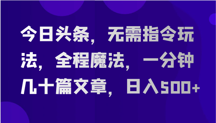 今日头条，无需指令玩法，全程魔法，一分钟几十篇文章，日入500+-副创网