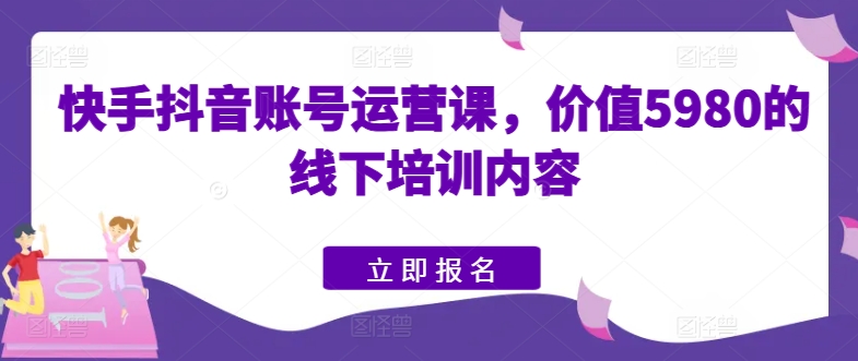 快手抖音账号运营课，价值5980的线下培训内容-副创网