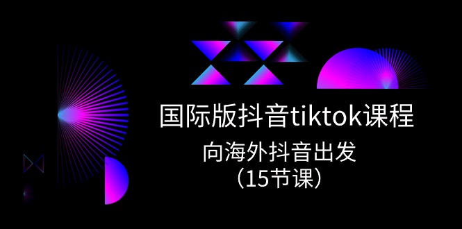 国际版抖音tiktok实战课程，向海外抖音出发（15节课）-副创网