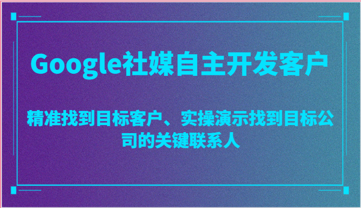 Google社媒自主开发客户，精准找到目标客户、实操演示找到目标公司的关键联系人-副创网