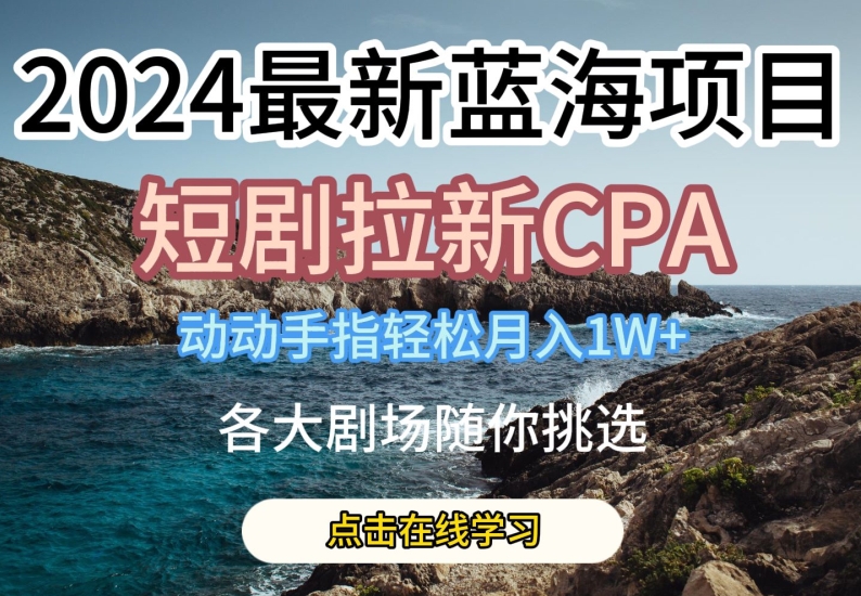 2024最新蓝海项日，短剧拉新CPA，动动手指轻松月入1W，全各大剧场随你挑选-副创网