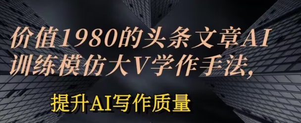 价值1980头条文章AI投喂训练模仿大v写作手法，提升AI写作质量-副创网