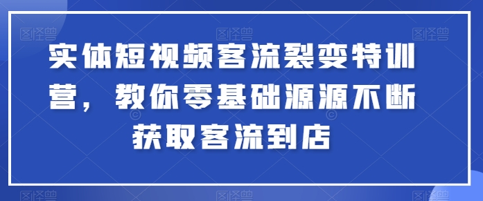 实体短视频客流裂变特训营，教你零基础源源不断获取客流到店-副创网