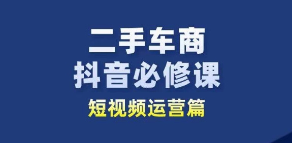 二手车商抖音必修课短视频运营，二手车行业从业者新赛道-副创网