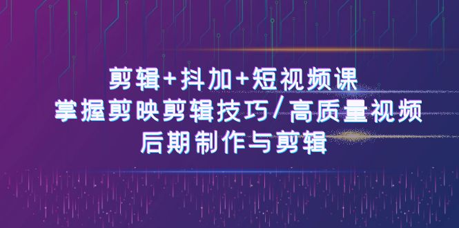 剪辑+抖加+短视频课： 掌握剪映剪辑技巧/高质量视频/后期制作与剪辑（50节）-副创网