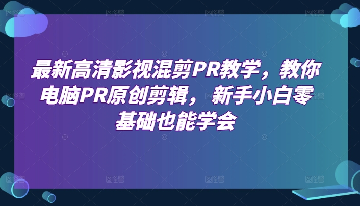 最新高清影视混剪PR教学，教你电脑PR原创剪辑， 新手小白零基础也能学会-副创网