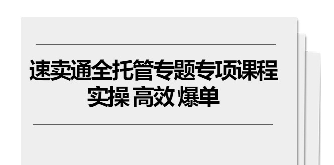 （10917期）速卖通 全托管专题专项课程，实操 高效 爆单（11节课）-副创网