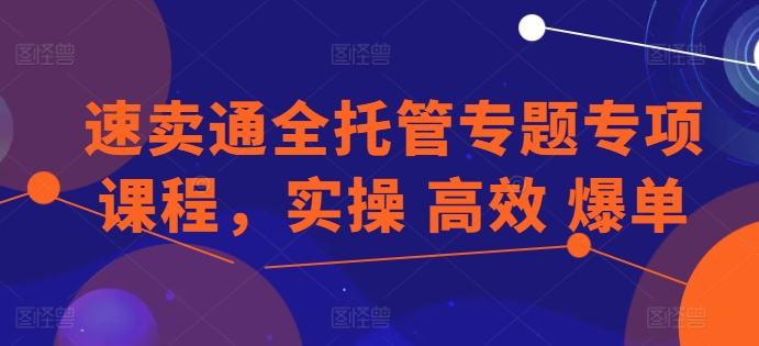 速卖通全托管专题专项课程，实操 高效 爆单-副创网