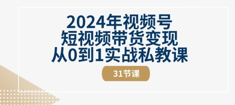 2024年视频号短视频带货变现从0到1实战私教课(31节视频课)-副创网