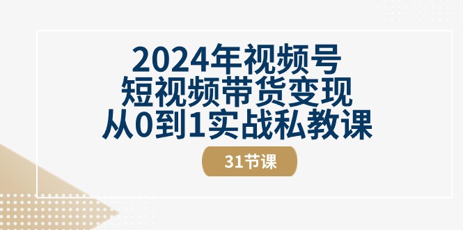 （10931期）2024年视频号短视频带货变现从0到1实战私教课（31节视频课）-副创网