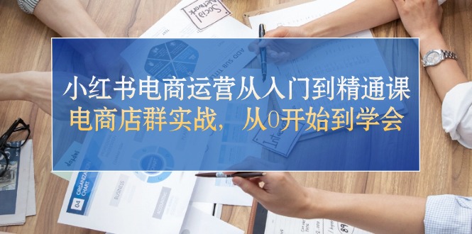 （10937期）小红书电商运营从入门到精通课，电商店群实战，从0开始到学会-副创网