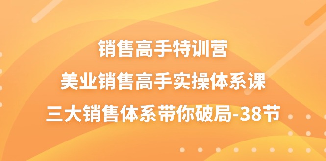 （10939期）销售-高手特训营，美业-销售高手实操体系课，三大销售体系带你破局-38节-副创网