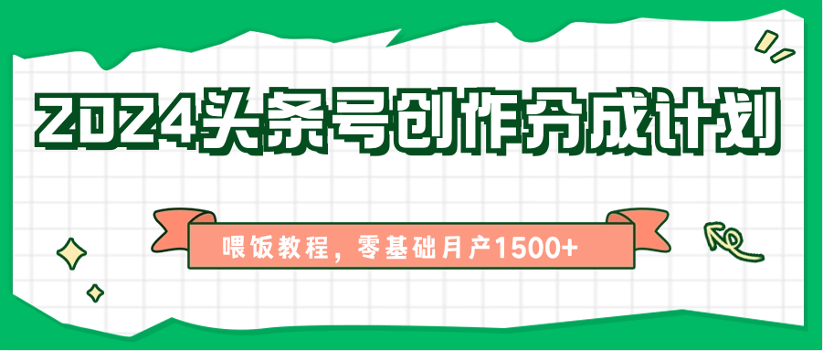 2024头条号创作分成计划、喂饭教程，零基础月产1500+-副创网