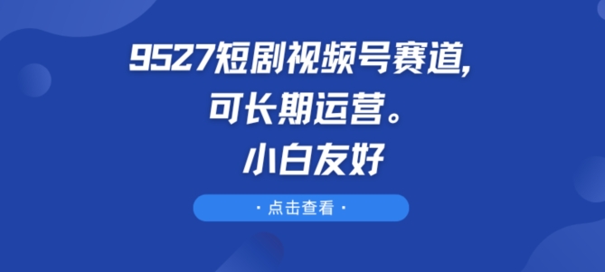 9527短剧视频号赛道，可长期运营，小白友好-副创网